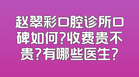 赵翠彩口腔诊所口碑如何？收费贵不贵？有哪些医生？