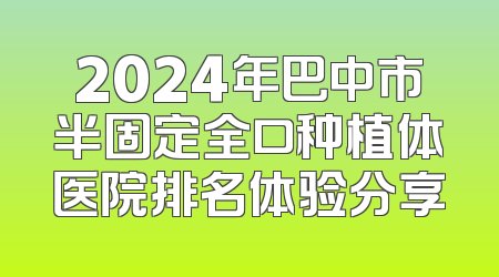 2024年巴中市半固定全口种植体医院排名体验分享