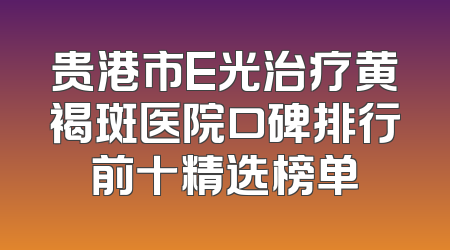 贵港市E光治疗黄褐斑医院口碑排行前十精选榜单