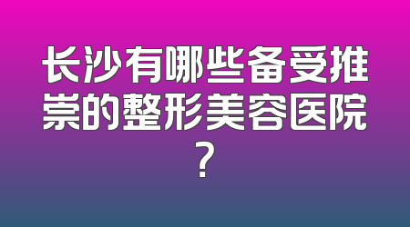 长沙有哪些备受推崇的整形美容医院？