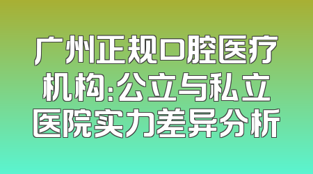 广州正规口腔医疗机构：公立与私立医院实力差异分析