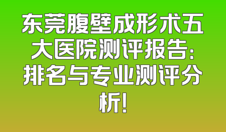 东莞腹壁成形术五大医院测评报告：排名与专业测评分析！