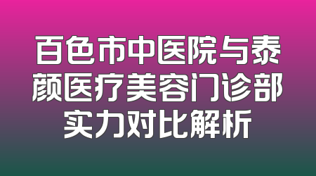 百色市中医院与泰颜医疗美容门诊部实力对比解析