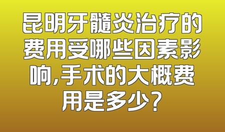 昆明牙髓炎治疗的费用受哪些因素影响，手术的大概费用是多少？