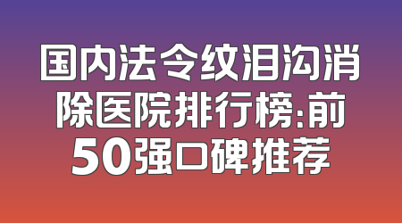 国内法令纹泪沟消除医院排行榜：前50强口碑推荐