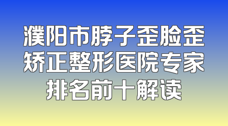 濮阳市脖子歪脸歪矫正整形医院专家排名前十解读