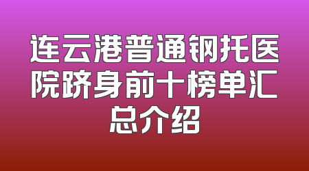 连云港普通钢托医院跻身前十榜单汇总介绍