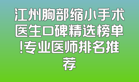 江州胸部缩小手术医生口碑精选榜单！专业医师排名推荐