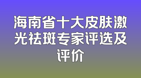 海南省十大皮肤激光祛斑专家评选及评价