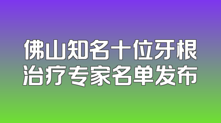 佛山知名十位牙根治疗专家名单发布