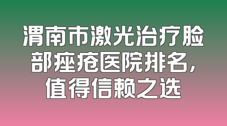 渭南市激光治疗脸部痤疮医院排名，值得信赖之选