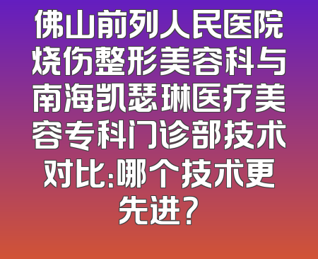 佛山前列人民医院烧伤整形美容科与南海凯瑟琳医疗美容专科门诊部技术对比：哪个技术更先进？