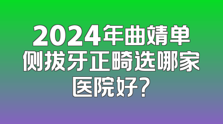 2024年曲靖单侧拔牙正畸选哪家医院好？