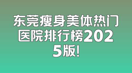 东莞瘦身美体热门医院排行榜2025版！