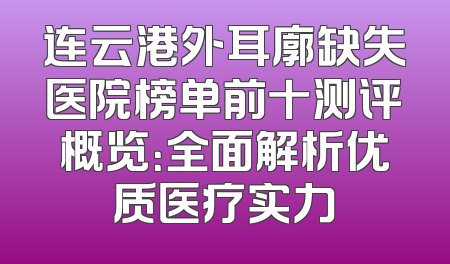连云港外耳廓缺失医院榜单前十测评概览：全面解析优质医疗实力