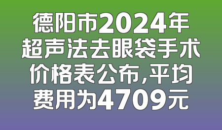 德阳市2024年超声法去眼袋手术价格表公布，平均费用为4709元