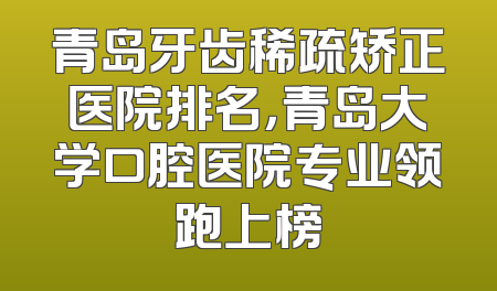 青岛牙齿稀疏矫正医院排名，青岛大学口腔医院专业领跑上榜