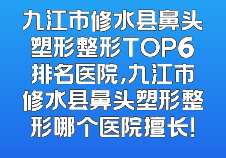 九江市修水县鼻头塑形整形TOP6排名医院，九江市修水县鼻头塑形整形哪个医院擅长！