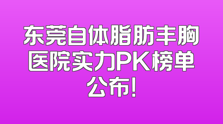 东莞自体脂肪丰胸医院实力PK榜单公布！