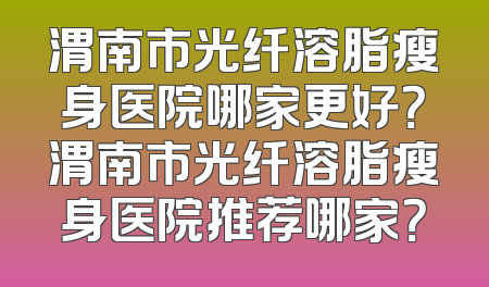 渭南市光纤溶脂瘦身医院哪家更好？渭南市光纤溶脂瘦身医院推荐哪家？