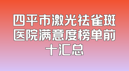 四平市激光祛雀斑医院满意度榜单前十汇总