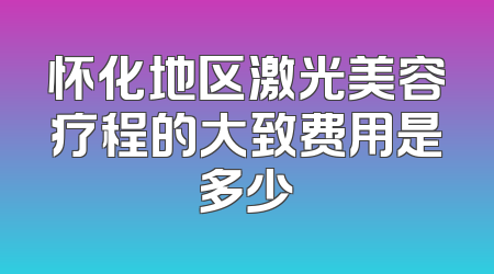 怀化地区激光美容疗程的大致费用是多少