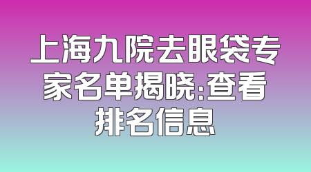 上海九院去眼袋专家名单揭晓：查看排名信息
