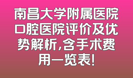 南昌大学附属医院口腔医院评价及优势解析，含手术费用一览表！