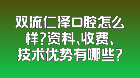 双流仁泽口腔怎么样？资料、收费、技术优势有哪些？