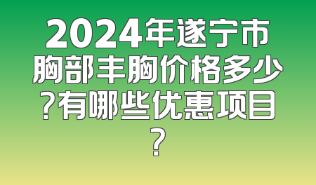 2024年遂宁市胸部丰胸价格多少？有哪些优惠项目？