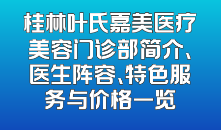 桂林叶氏嘉美医疗美容门诊部简介、医生阵容、特色服务与价格一览