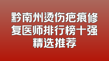 黔南州烫伤疤痕修复医师排行榜十强精选推荐