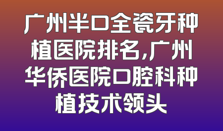 广州半口全瓷牙种植医院排名，广州华侨医院口腔科种植技术领头