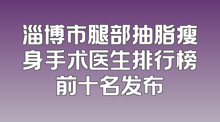 淄博市腿部抽脂瘦身手术医生排行榜前十名发布