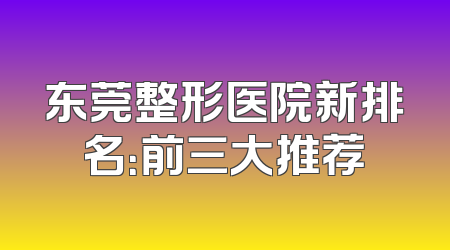 东莞整形医院新排名：前三大推荐