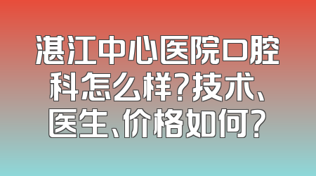 湛江中心医院口腔科怎么样？技术、医生、价格如何？