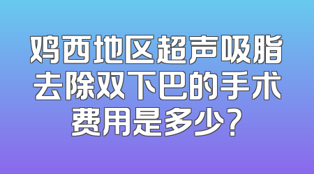 鸡西地区超声吸脂去除双下巴的手术费用是多少？