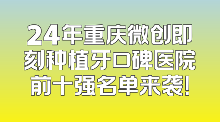 24年重庆微创即刻种植牙口碑医院前十强名单来袭！