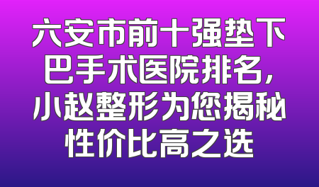 六安市前十强垫下巴手术医院排名，小赵整形为您揭秘性价比高之选