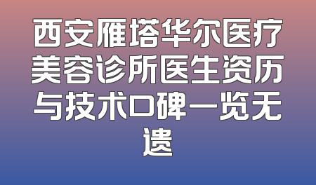 西安雁塔华尔医疗美容诊所医生资历与技术口碑一览无遗