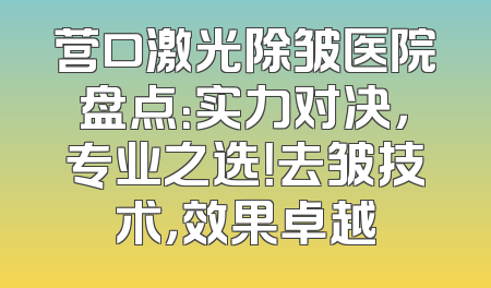 营口激光除皱医院盘点：实力对决，专业之选！去皱技术，效果卓越