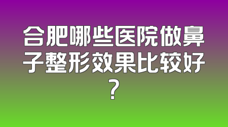 合肥哪些医院做鼻子整形效果比较好？