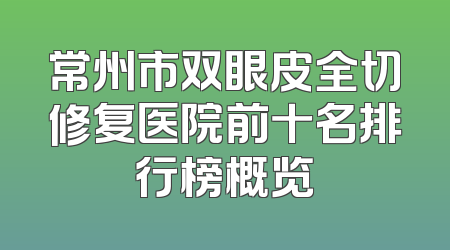 常州市双眼皮全切修复医院前十名排行榜概览