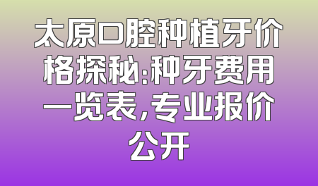 太原口腔种植牙价格探秘：种牙费用一览表，专业报价公开