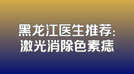 黑龙江医生推荐：激光消除色素痣
