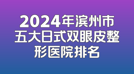 2024年滨州市五大日式双眼皮整形医院排名