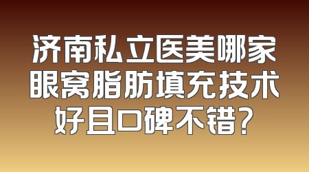 济南私立医美哪家眼窝脂肪填充技术好且口碑不错？