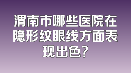 渭南市哪些医院在隐形纹眼线方面表现出色？