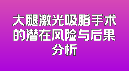 大腿激光吸脂手术的潜在风险与后果分析