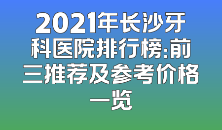 2021年长沙牙科医院排行榜：前三推荐及参考价格一览